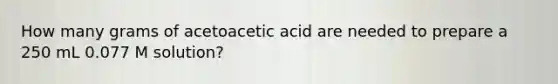 How many grams of acetoacetic acid are needed to prepare a 250 mL 0.077 M solution?