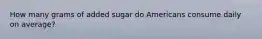 How many grams of added sugar do Americans consume daily on average?