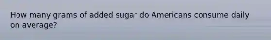 How many grams of added sugar do Americans consume daily on average?