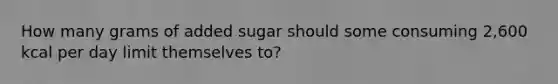 How many grams of added sugar should some consuming 2,600 kcal per day limit themselves to?