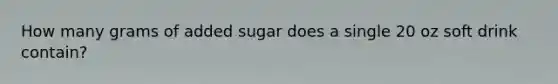 How many grams of added sugar does a single 20 oz soft drink contain?