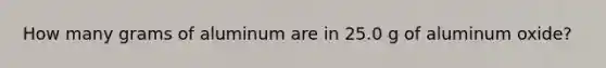 How many grams of aluminum are in 25.0 g of aluminum oxide?