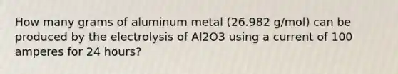 How many grams of aluminum metal (26.982 g/mol) can be produced by the electrolysis of Al2O3 using a current of 100 amperes for 24 hours?