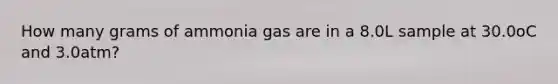 How many grams of ammonia gas are in a 8.0L sample at 30.0oC and 3.0atm?