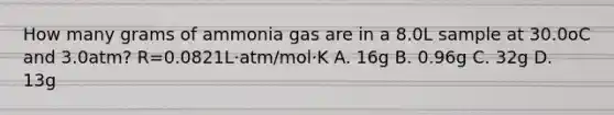 How many grams of ammonia gas are in a 8.0L sample at 30.0oC and 3.0atm? R=0.0821L⋅atm/mol⋅K A. 16g B. 0.96g C. 32g D. 13g