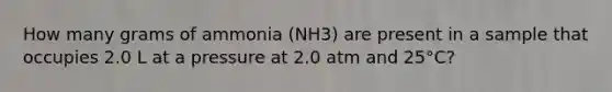 How many grams of ammonia (NH3) are present in a sample that occupies 2.0 L at a pressure at 2.0 atm and 25°C?