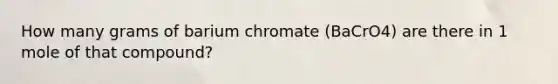 How many grams of barium chromate (BaCrO4) are there in 1 mole of that compound?