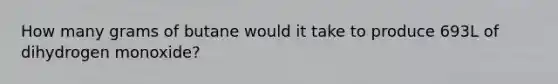 How many grams of butane would it take to produce 693L of dihydrogen monoxide?