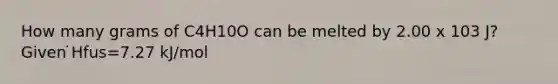 How many grams of C4H10O can be melted by 2.00 x 103 J? Given ̇Hfus=7.27 kJ/mol