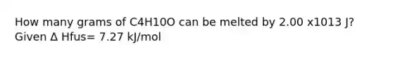 How many grams of C4H10O can be melted by 2.00 x1013 J? Given Δ Hfus= 7.27 kJ/mol