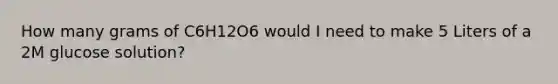 How many grams of C6H12O6 would I need to make 5 Liters of a 2M glucose solution?