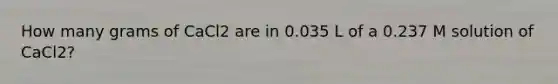 How many grams of CaCl2 are in 0.035 L of a 0.237 M solution of CaCl2?