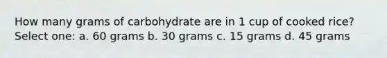 How many grams of carbohydrate are in 1 cup of cooked rice? Select one: a. 60 grams b. 30 grams c. 15 grams d. 45 grams