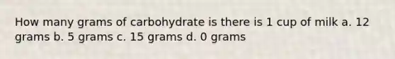 How many grams of carbohydrate is there is 1 cup of milk a. 12 grams b. 5 grams c. 15 grams d. 0 grams