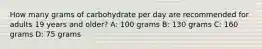 How many grams of carbohydrate per day are recommended for adults 19 years and older? A: 100 grams B: 130 grams C: 160 grams D: 75 grams