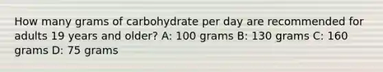 How many grams of carbohydrate per day are recommended for adults 19 years and older? A: 100 grams B: 130 grams C: 160 grams D: 75 grams