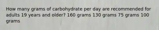 How many grams of carbohydrate per day are recommended for adults 19 years and older? 160 grams 130 grams 75 grams 100 grams