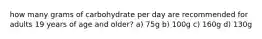 how many grams of carbohydrate per day are recommended for adults 19 years of age and older? a) 75g b) 100g c) 160g d) 130g