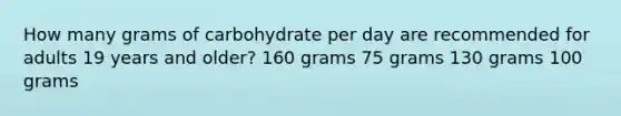 How many grams of carbohydrate per day are recommended for adults 19 years and older? 160 grams 75 grams 130 grams 100 grams