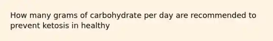 How many grams of carbohydrate per day are recommended to prevent ketosis in healthy