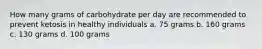 How many grams of carbohydrate per day are recommended to prevent ketosis in healthy individuals a. 75 grams b. 160 grams c. 130 grams d. 100 grams