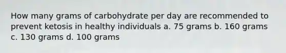 How many grams of carbohydrate per day are recommended to prevent ketosis in healthy individuals a. 75 grams b. 160 grams c. 130 grams d. 100 grams