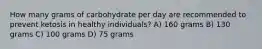 How many grams of carbohydrate per day are recommended to prevent ketosis in healthy individuals? A) 160 grams B) 130 grams C) 100 grams D) 75 grams