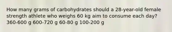 How many grams of carbohydrates should a 28-year-old female strength athlete who weighs 60 kg aim to consume each day? 360-600 g 600-720 g 60-80 g 100-200 g