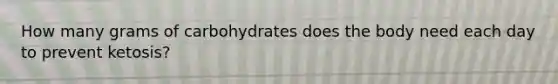 How many grams of carbohydrates does the body need each day to prevent ketosis?