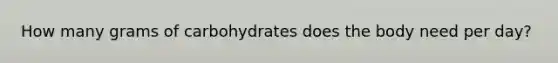 How many grams of carbohydrates does the body need per day?