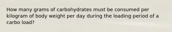 How many grams of carbohydrates must be consumed per kilogram of body weight per day during the loading period of a carbo load?