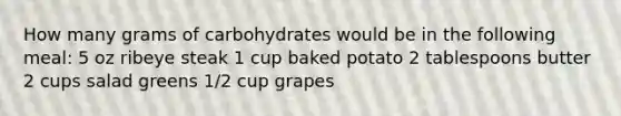 How many grams of carbohydrates would be in the following meal: 5 oz ribeye steak 1 cup baked potato 2 tablespoons butter 2 cups salad greens 1/2 cup grapes