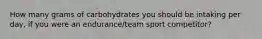 How many grams of carbohydrates you should be intaking per day, if you were an endurance/team sport competitor?