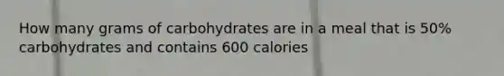 How many grams of carbohydrates are in a meal that is 50% carbohydrates and contains 600 calories