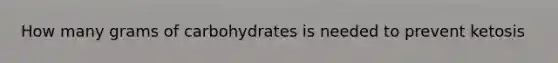 How many grams of carbohydrates is needed to prevent ketosis