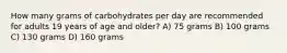 How many grams of carbohydrates per day are recommended for adults 19 years of age and older? A) 75 grams B) 100 grams C) 130 grams D) 160 grams