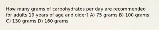 How many grams of carbohydrates per day are recommended for adults 19 years of age and older? A) 75 grams B) 100 grams C) 130 grams D) 160 grams