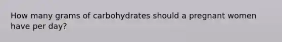 How many grams of carbohydrates should a pregnant women have per day?