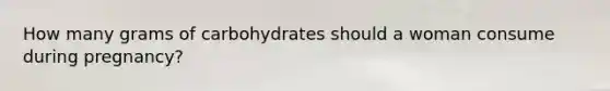 How many grams of carbohydrates should a woman consume during pregnancy?