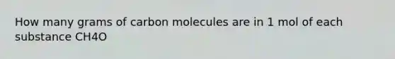 How many grams of carbon molecules are in 1 mol of each substance CH4O