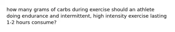 how many grams of carbs during exercise should an athlete doing endurance and intermittent, high intensity exercise lasting 1-2 hours consume?