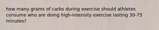 how many grams of carbs during exercise should athletes consume who are doing high-intensity exercise lasting 30-75 minutes?