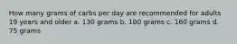 How many grams of carbs per day are recommended for adults 19 years and older a. 130 grams b. 100 grams c. 160 grams d. 75 grams