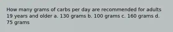 How many grams of carbs per day are recommended for adults 19 years and older a. 130 grams b. 100 grams c. 160 grams d. 75 grams