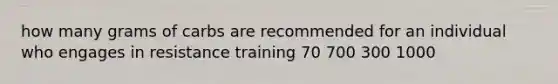 how many grams of carbs are recommended for an individual who engages in resistance training 70 700 300 1000