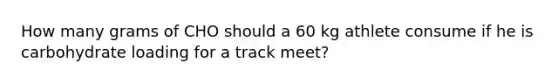 How many grams of CHO should a 60 kg athlete consume if he is carbohydrate loading for a track meet?