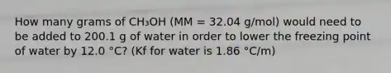 How many grams of CH₃OH (MM = 32.04 g/mol) would need to be added to 200.1 g of water in order to lower the freezing point of water by 12.0 °C? (Kf for water is 1.86 °C/m)