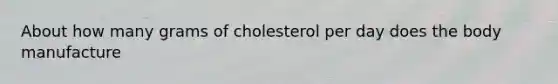 About how many grams of cholesterol per day does the body manufacture