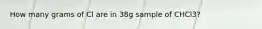 How many grams of Cl are in 38g sample of CHCl3?