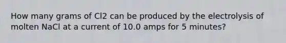 How many grams of Cl2 can be produced by the electrolysis of molten NaCl at a current of 10.0 amps for 5 minutes?